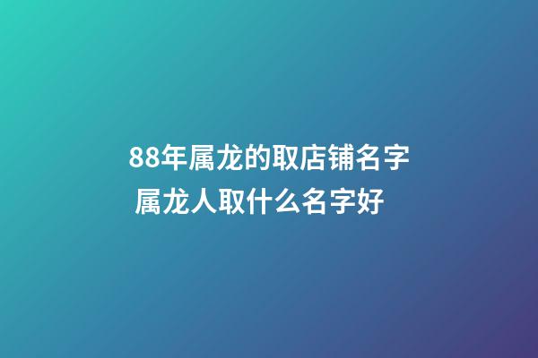 88年属龙的取店铺名字 属龙人取什么名字好-第1张-店铺起名-玄机派